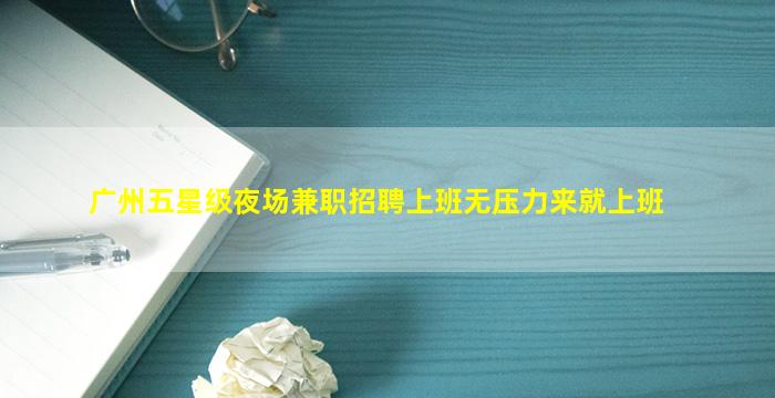 广州五星级夜场兼职招聘上班无压力来就上班